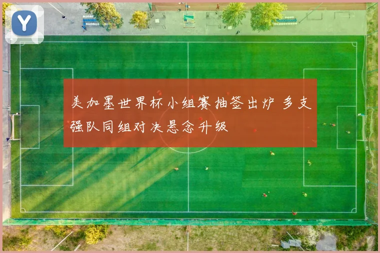 美加墨世界杯小组赛抽签出炉 多支强队同组对决悬念升级