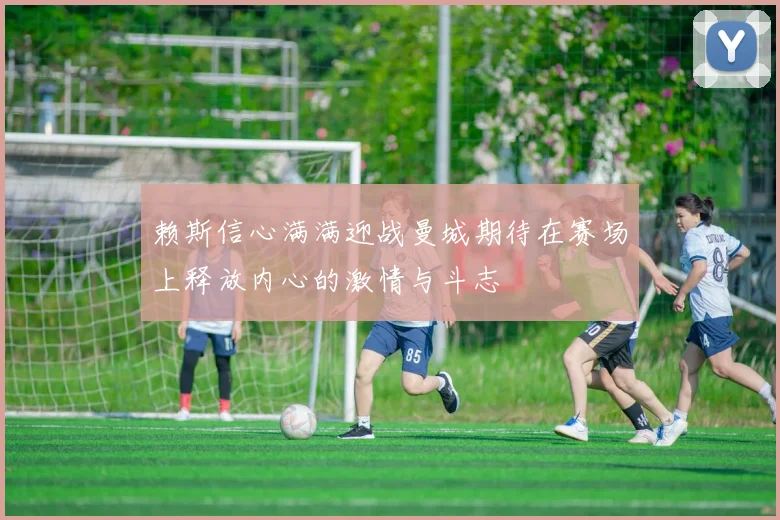 赖斯信心满满迎战曼城期待在赛场上释放内心的激情与斗志