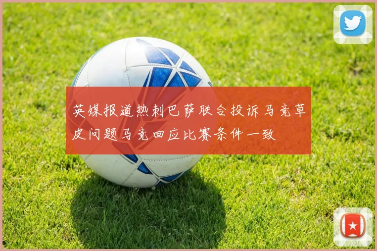 英媒报道热刺巴萨联合投诉马竞草皮问题马竞回应比赛条件一致