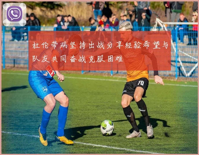 杜伦带病坚持出战分享经验希望与队友共同奋战克服困难
