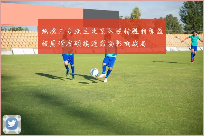 绝境三分救主北京队逆转胜利陈盈骏周琦方硕接连离场影响战局
