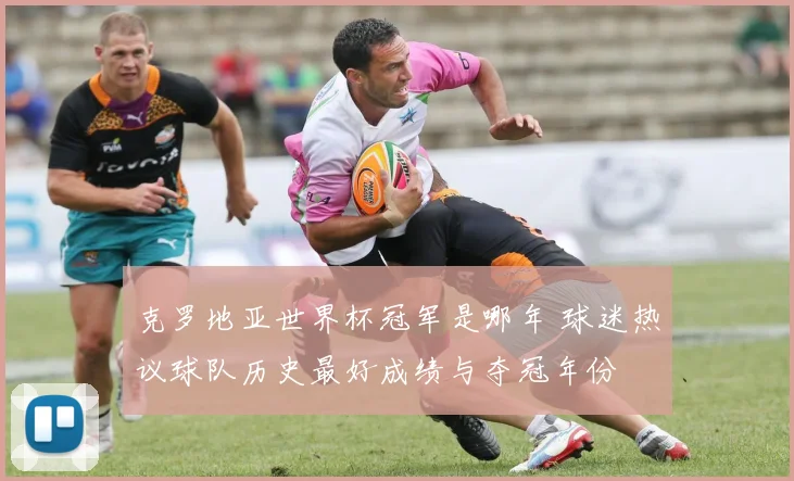 克罗地亚世界杯冠军是哪年 球迷热议球队历史最好成绩与夺冠年份