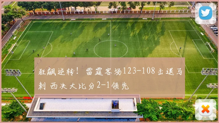 狂飙逆转！雷霆客场123-108击退马刺 西决大比分2-1领先
