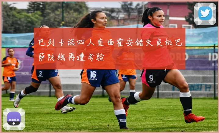 巴列卡诺四人直面霍安错失良机巴萨防线再遭考验