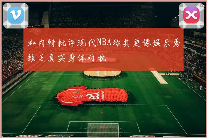 加内特批评现代NBA称其更像娱乐秀缺乏真实身体对抗