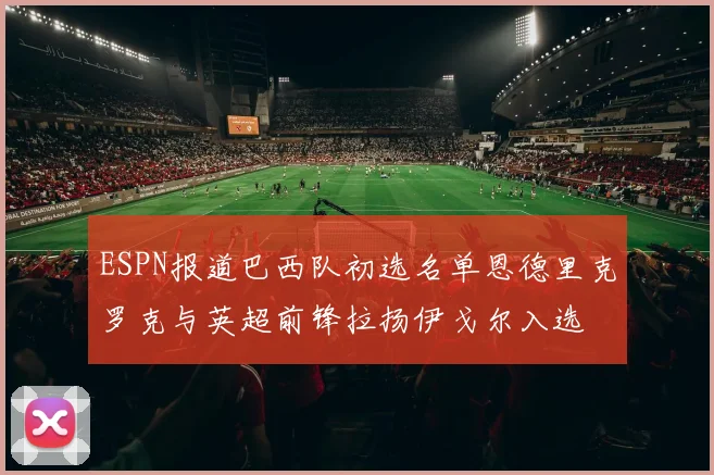 ESPN报道巴西队初选名单恩德里克罗克与英超前锋拉扬伊戈尔入选