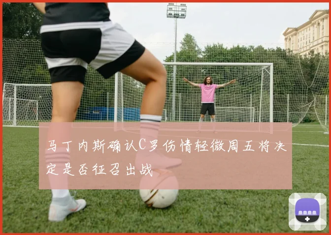 马丁内斯确认C罗伤情轻微周五将决定是否征召出战