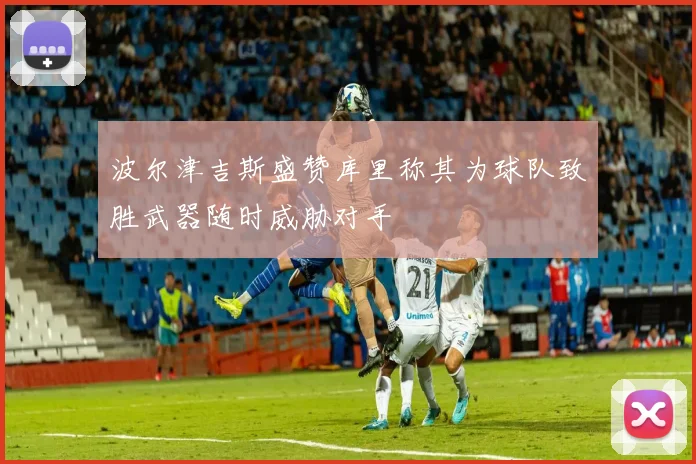 波尔津吉斯盛赞库里称其为球队致胜武器随时威胁对手