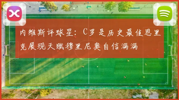 内维斯评球星：C罗是历史最佳恩里克展现天赋穆里尼奥自信满满