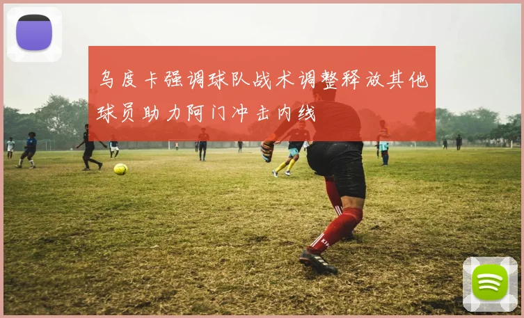 乌度卡强调球队战术调整释放其他球员助力阿门冲击内线