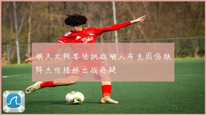 明天太阳客场挑战湖人布克因伤缺阵杰伦格林出战存疑
