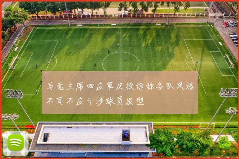 马竞主席回应草皮投诉称各队风格不同不应干涉球员发型