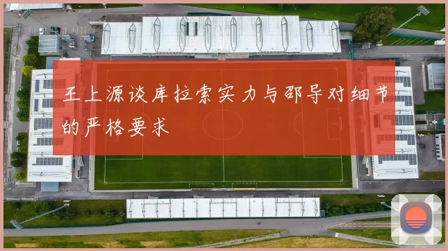 王上源谈库拉索实力与邵导对细节的严格要求