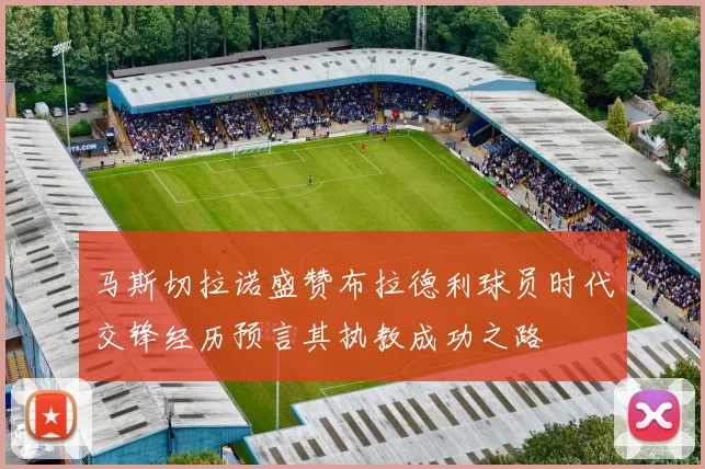 马斯切拉诺盛赞布拉德利球员时代交锋经历预言其执教成功之路