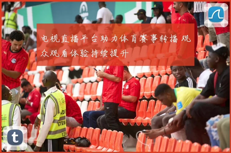 电视直播平台助力体育赛事转播 观众观看体验持续提升