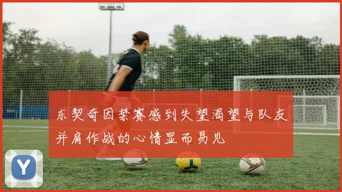 东契奇因禁赛感到失望渴望与队友并肩作战的心情显而易见