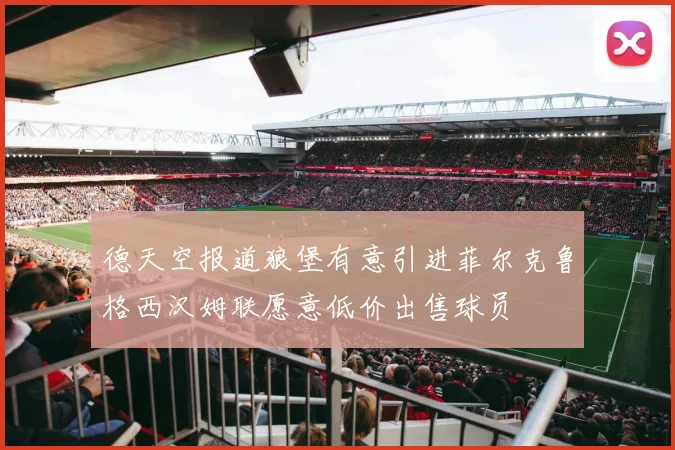 德天空报道狼堡有意引进菲尔克鲁格西汉姆联愿意低价出售球员