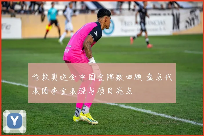 伦敦奥运会中国金牌数回顾 盘点代表团夺金表现与项目亮点